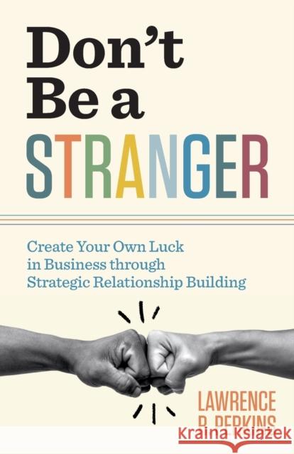 Don't Be a Stranger: Create Your Own Luck in Business through Strategic Relationship Building Lawrence R. Perkins 9781544509648