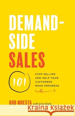 Demand-Side Sales 101: Stop Selling and Help Your Customers Make Progress Bob Moesta Greg Engle 9781544509969
