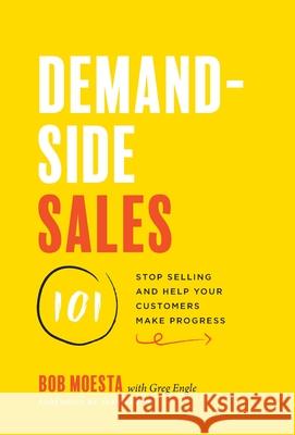 Demand-Side Sales 101: Stop Selling and Help Your Customers Make Progress Bob Moesta Greg Engle 9781544509983