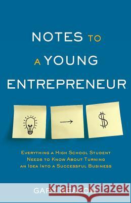 Notes to a Young Entrepreneur: Everything a High School Student Needs to Know About Turning an Idea Into a Successful Business Nealon, Gary 9781544510118