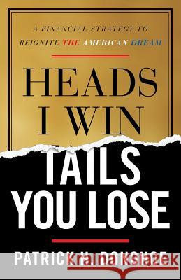 Heads I Win, Tails You Lose: A Financial Strategy to Reignite the American Dream Patrick H. Donohoe 9781544510842 Lioncrest Publishing