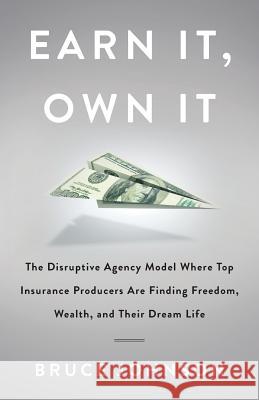 Earn It, Own It: The Disruptive Agency Model Where Top Insurance Producers Are Finding Freedom, Wealth, and Their Dream Life Bruce Johnson 9781544510910