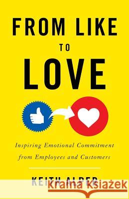 From Like to Love: Inspiring Emotional Commitment from Employees and Customers Keith Alper 9781544511160 Lioncrest Publishing