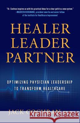 Healer, Leader, Partner: Optimizing Physician Leadership to Transform Healthcare M. D. Jack Cochran 9781544511283