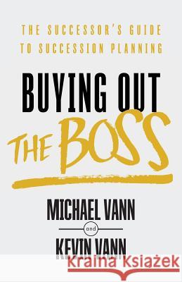 Buying Out the Boss: The Successor's Guide to Succession Planning Kevin Vann, Michael Vann 9781544511306 Publishing In A Box