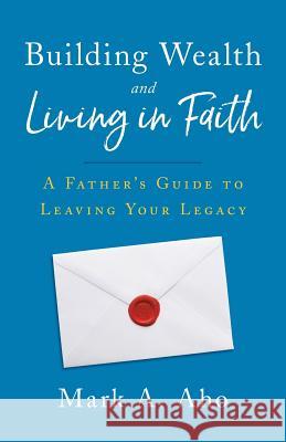 Building Wealth and Living in Faith: A Father's Guide to Leaving Your Legacy Mark a. Aho 9781544511337 Lioncrest Publishing