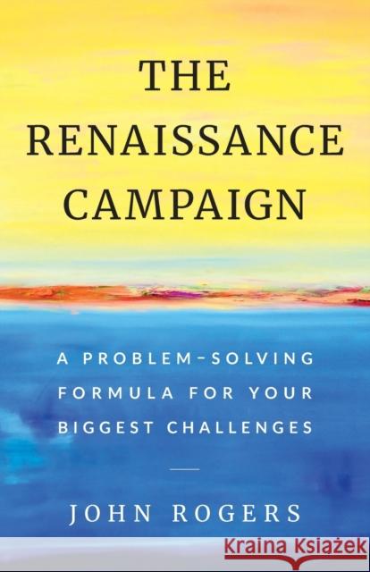 The Renaissance Campaign: A Problem-Solving Formula for Your Biggest Challenges John Rogers 9781544511535 Lioncrest Publishing