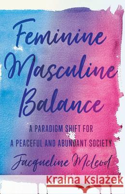 Feminine Masculine Balance: A Paradigm Shift for a Peaceful and Abundant Society Jacqueline McLeod 9781544511566