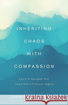 Inheriting Chaos with Compassion: Learn to Navigate Your Loved One's Financial Legacy Jennifer Luzzatto 9781544513133 Lioncrest Publishing