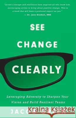 See Change Clearly: Leveraging Adversity to Sharpen Your Vision and Build Resilient Teams Jacob Green 9781544513393