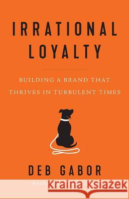 Irrational Loyalty: Building a Brand That Thrives in Turbulent Times Deb Gabor 9781544513621 Lioncrest Publishing