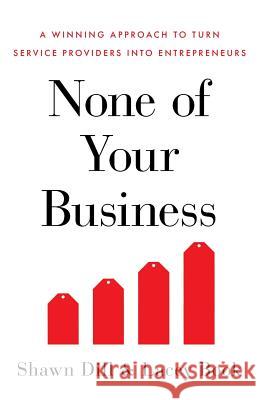 None of Your Business: A Winning Approach to Turn Service Providers Into Entrepreneurs Lacey Book Shawn Dill 9781544513713 Lioncrest Publishing
