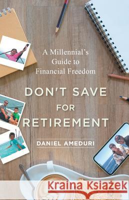 Don't Save for Retirement: A Millennial's Guide to Financial Freedom Daniel Ameduri 9781544513768