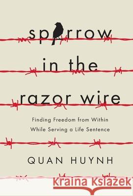 Sparrow in the Razor Wire: Finding Freedom from Within While Serving a Life Sentence Quan Huynh 9781544514413