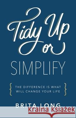 Tidy Up or Simplify: The Difference Is What Will Change Your Life Brita Long 9781544514826 Lioncrest Publishing