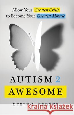 Autism 2 Awesome: Allow Your Greatest Crisis to Become Your Greatest Miracle Kerry L. Brooks 9781544515458 Lioncrest Publishing