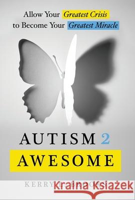 Autism 2 Awesome: Allow Your Greatest Crisis to Become Your Greatest Miracle Kerry L. Brooks 9781544515465 Lioncrest Publishing