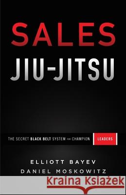 Sales Jiu-Jitsu: The Secret Black Belt System for Champion Leaders Elliott Bayev Daniel Moskowitz 9781544515724