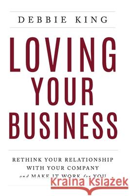 Loving Your Business: Rethink Your Relationship with Your Company and Make it Work for You Debbie King 9781544516417