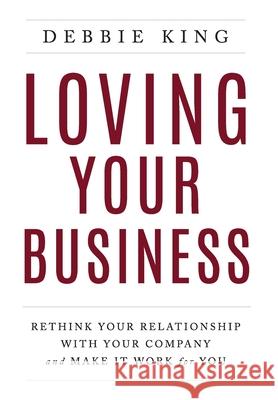 Loving Your Business: Rethink Your Relationship with Your Company and Make it Work for You Debbie King 9781544516424
