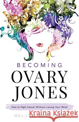 Becoming Ovary Jones: How to Fight Cancer Without Losing Your Mind Melanie Holscher 9781544516448 Houndstooth Press
