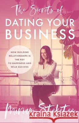 The Secrets of Dating Your Business: How Building Relationships Is the Key to Happiness and Wild Success Miriam Steketee 9781544517292