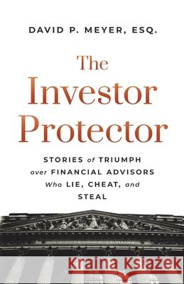 The Investor Protector: Stories of Triumph over Financial Advisors Who Lie, Cheat, and Steal David P. Meyer 9781544517339 Lioncrest Publishing