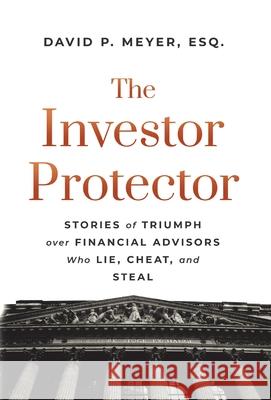 The Investor Protector: Stories of Triumph over Financial Advisors Who Lie, Cheat, and Steal David P. Meyer 9781544517353 Lioncrest Publishing