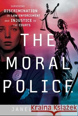The Moral Police: Surviving Discrimination in Law Enforcement and Injustice in the Courts Janelle Perez 9781544517599 Lioncrest Publishing