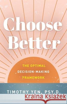 Choose Better: The Optimal Decision-Making Framework Timothy Yen 9781544518183