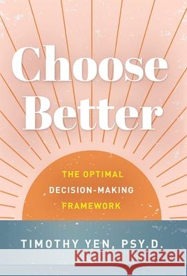 Choose Better: The Optimal Decision-Making Framework Timothy Yen 9781544518190