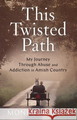 This Twisted Path: My Journey through Abuse and Addiction in Amish Country Monroe Miller 9781544518282 Lioncrest Publishing
