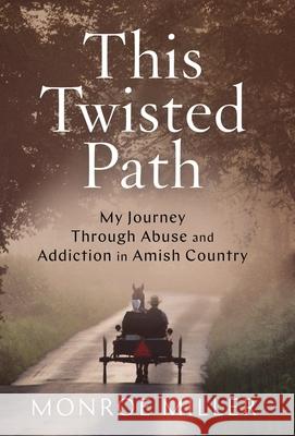 This Twisted Path: My Journey through Abuse and Addiction in Amish Country Monroe Miller 9781544518299 Lioncrest Publishing