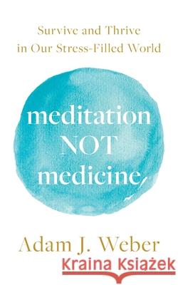 Meditation Not Medicine: Survive and Thrive in Our Stress-Filled World Adam J. Weber 9781544518350