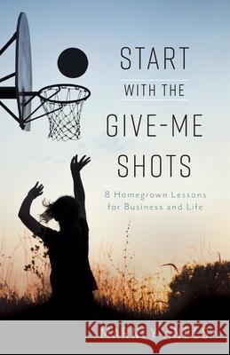 Start with the Give-Me Shots: 8 Homegrown Lessons for Business and Life Marney Andes 9781544518695 Lioncrest Publishing