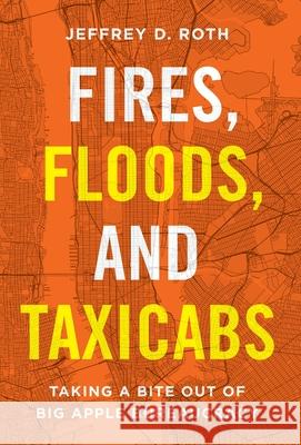 Fires, Floods, and Taxicabs: Taking a Bite Out of Big Apple Bureaucracy Jeffrey D. Roth 9781544518794