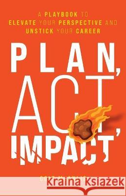 Plan, Act, Impact: A Playbook to Elevate Your Perspective and Unstick Your Career Colt McAnlis 9781544518893 Lioncrest Publishing