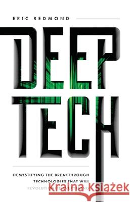 Deep Tech: Demystifying the Breakthrough Technologies That Will Revolutionize Everything Eric Redmond 9781544518947