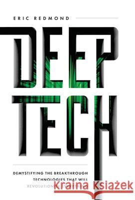 Deep Tech: Demystifying the Breakthrough Technologies That Will Revolutionize Everything Eric Redmond 9781544518954