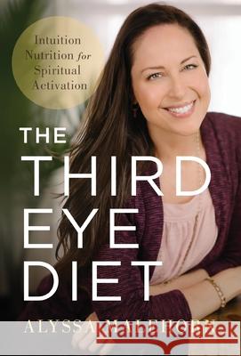 The Third Eye Diet: Intuition Nutrition for Spiritual Activation Alyssa Malehorn 9781544519289