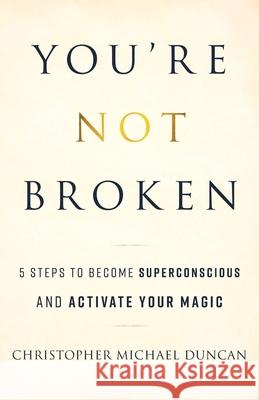 You're Not Broken: 5 Steps to Become Superconscious and Activate Your Magic Christopher Michael Duncan 9781544519432 Duncan Publishing