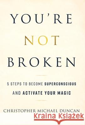 You're Not Broken: 5 Steps to Become Superconscious and Activate Your Magic Christopher Michael Duncan 9781544519449