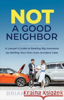 Not a Good Neighbor: A Lawyer's Guide to Beating Big Insurance by Settling Your Own Auto Accident Case Brian Labovick 9781544519708 Lioncrest Publishing