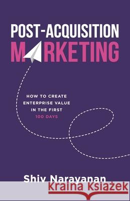 Post-Acquisition Marketing: How to Create Enterprise Value in the First 100 Days Shiv Narayanan 9781544519968 Lioncrest Publishing