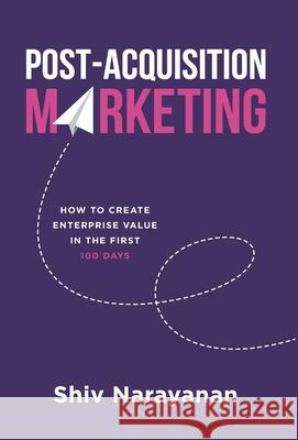 Post-Acquisition Marketing: How to Create Enterprise Value in the First 100 Days Shiv Narayanan 9781544519975 Lioncrest Publishing