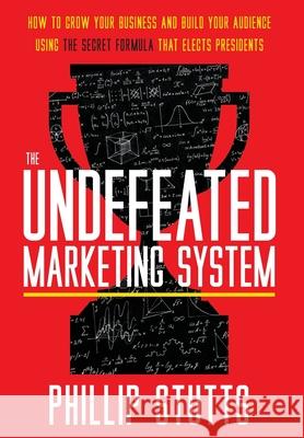 The Undefeated Marketing System: How to Grow Your Business and Build Your Audience Using the Secret Formula That Elects Presidents Phillip Stutts 9781544520162 Lioncrest Publishing