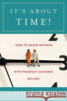 It's About Time!: How to Grow Revenue with Prospect-Centered Selling David A. Smith 9781544520506 Lioncrest Publishing