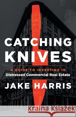 Catching Knives: A Guide to Investing in Distressed Commercial Real Estate Jake Harris 9781544520605 Lioncrest Publishing