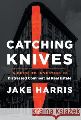 Catching Knives: A Guide to Investing in Distressed Commercial Real Estate Jake Harris 9781544520612 Lioncrest Publishing