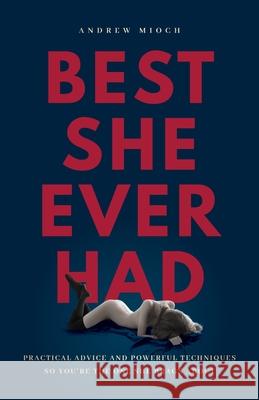 Best She Ever Had: Practical Advice and Powerful Techniques So You're the One She Brags About Andrew Mioch 9781544520674 Sexual Quantum Leap